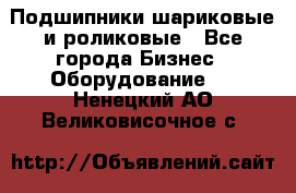 Подшипники шариковые и роликовые - Все города Бизнес » Оборудование   . Ненецкий АО,Великовисочное с.